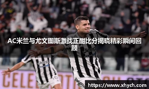 AC米兰与尤文图斯激战正酣比分揭晓精彩瞬间回顾