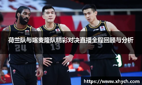 荷兰队与喀麦隆队精彩对决直播全程回顾与分析