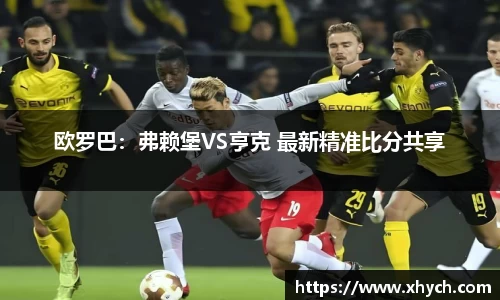 欧罗巴：弗赖堡VS亨克 最新精准比分共享